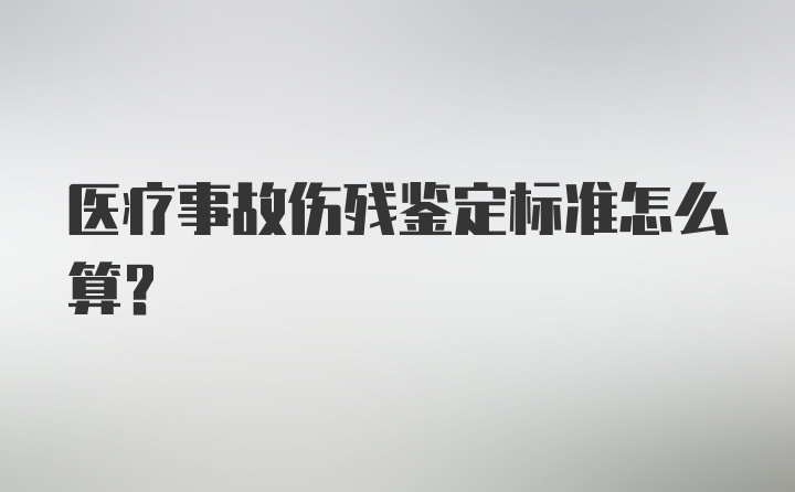 医疗事故伤残鉴定标准怎么算？