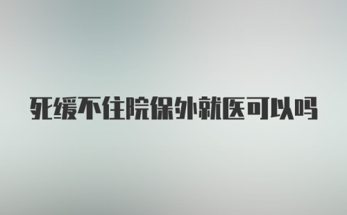 死缓不住院保外就医可以吗