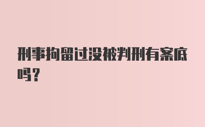 刑事拘留过没被判刑有案底吗？