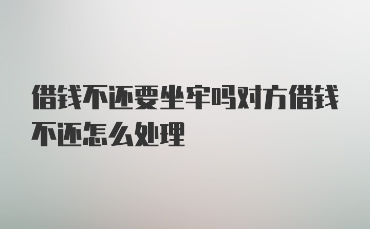 借钱不还要坐牢吗对方借钱不还怎么处理