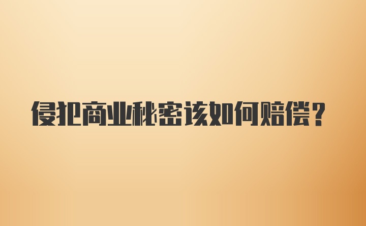 侵犯商业秘密该如何赔偿？