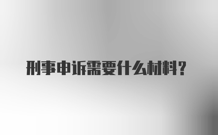 刑事申诉需要什么材料？