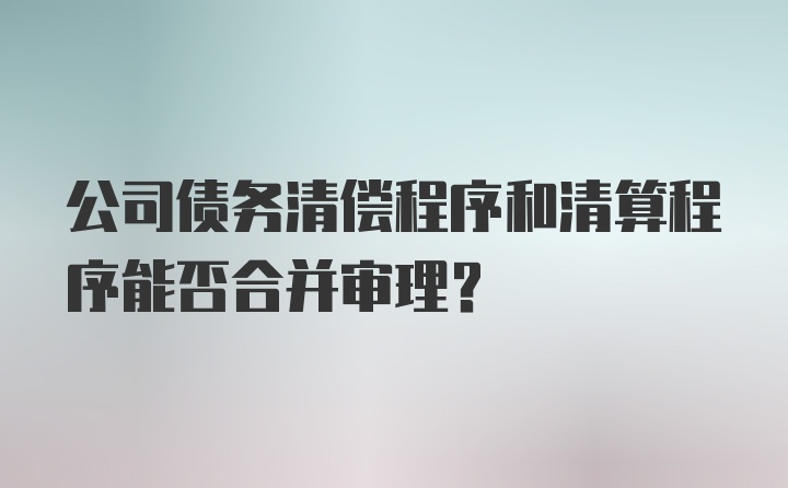 公司债务清偿程序和清算程序能否合并审理?