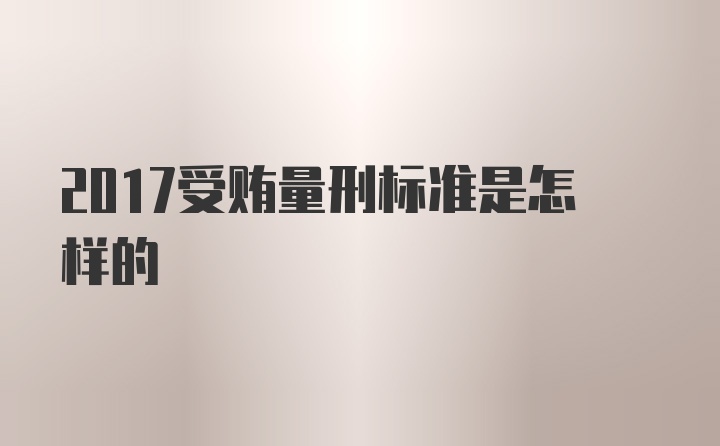 2017受贿量刑标准是怎样的