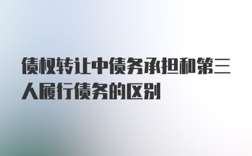 债权转让中债务承担和第三人履行债务的区别