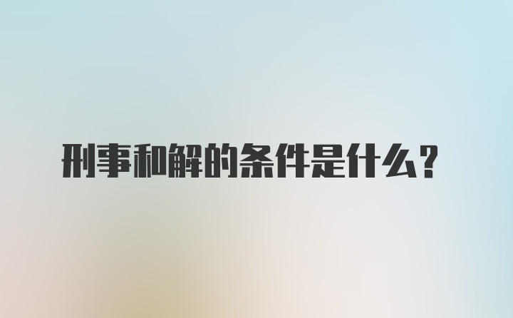 刑事和解的条件是什么？