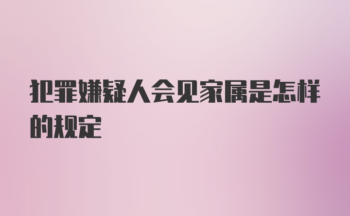 犯罪嫌疑人会见家属是怎样的规定