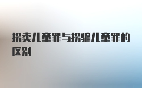 拐卖儿童罪与拐骗儿童罪的区别