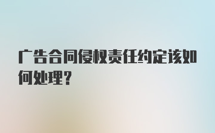 广告合同侵权责任约定该如何处理？