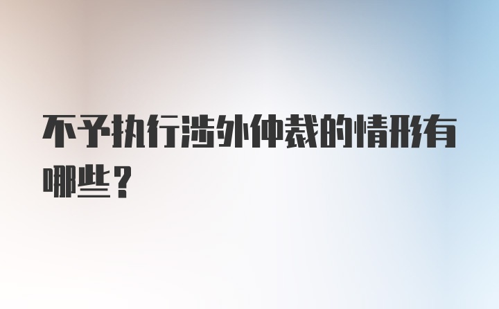 不予执行涉外仲裁的情形有哪些？