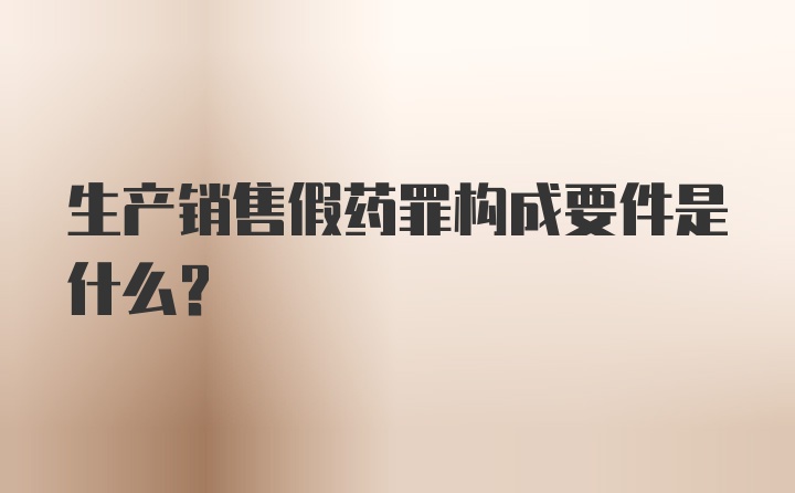 生产销售假药罪构成要件是什么?