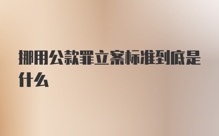 挪用公款罪立案标准到底是什么