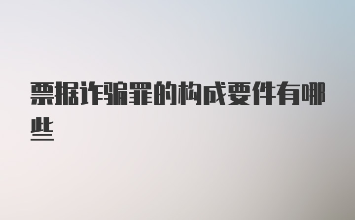 票据诈骗罪的构成要件有哪些