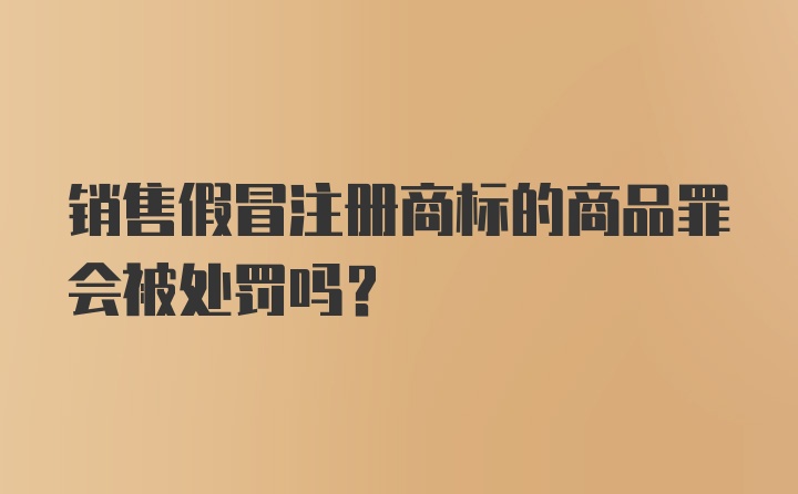 销售假冒注册商标的商品罪会被处罚吗？