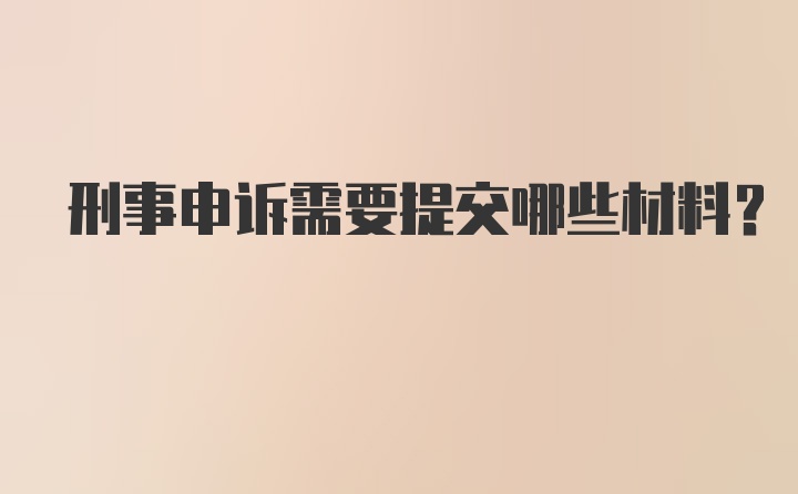 刑事申诉需要提交哪些材料？