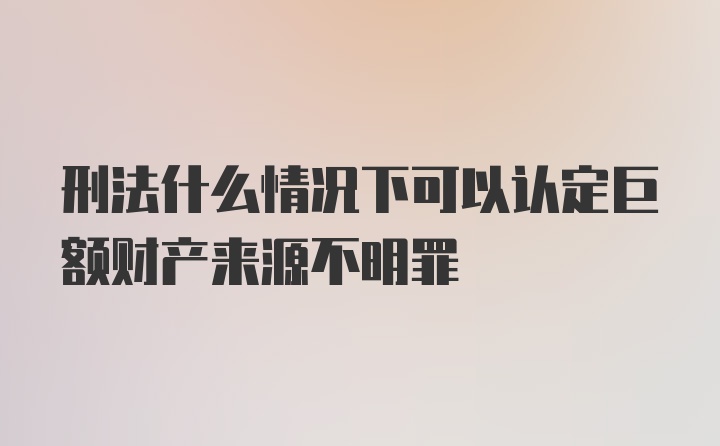 刑法什么情况下可以认定巨额财产来源不明罪