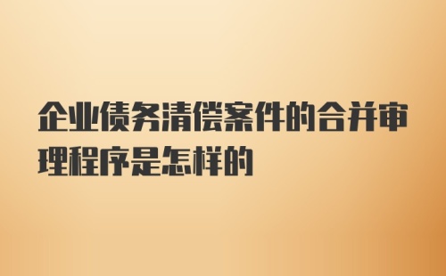 企业债务清偿案件的合并审理程序是怎样的