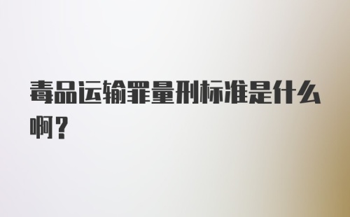 毒品运输罪量刑标准是什么啊？