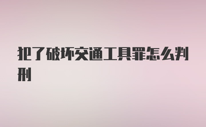 犯了破坏交通工具罪怎么判刑