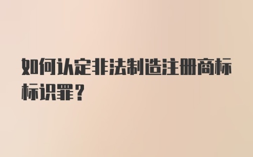 如何认定非法制造注册商标标识罪？