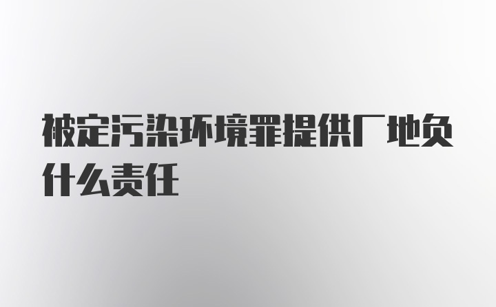 被定污染环境罪提供厂地负什么责任