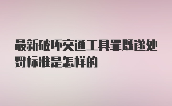 最新破坏交通工具罪既遂处罚标准是怎样的