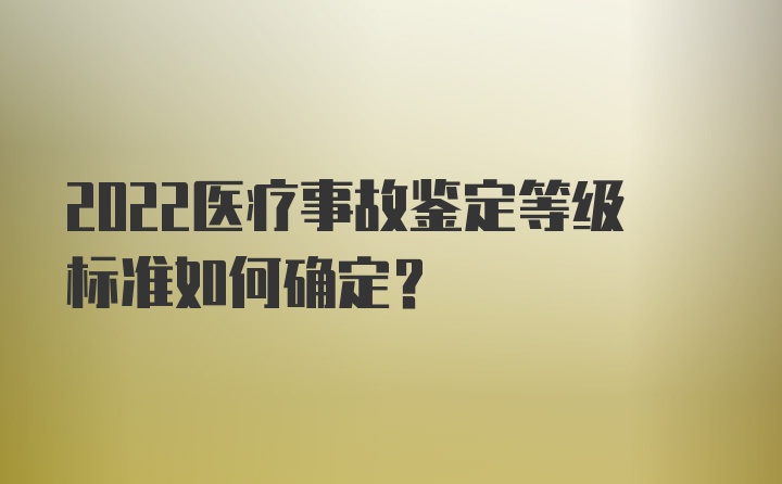 2022医疗事故鉴定等级标准如何确定？