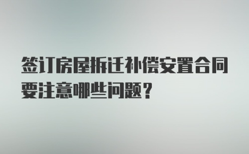 签订房屋拆迁补偿安置合同要注意哪些问题?