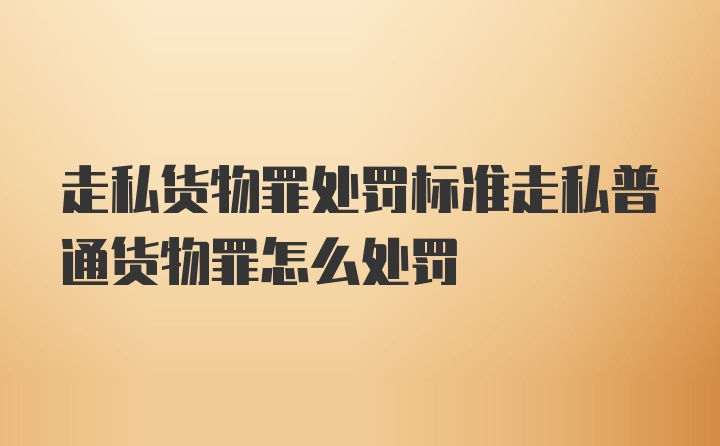 走私货物罪处罚标准走私普通货物罪怎么处罚