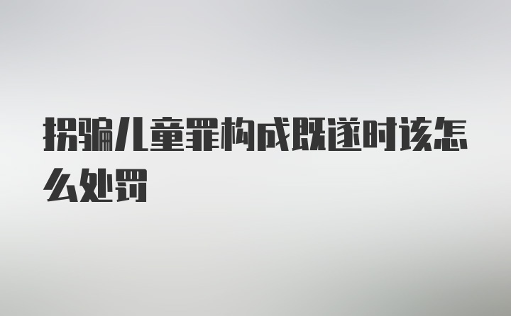 拐骗儿童罪构成既遂时该怎么处罚