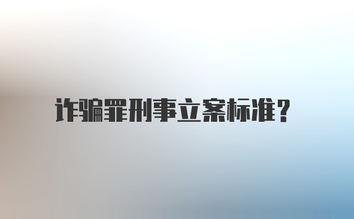 诈骗罪刑事立案标准？