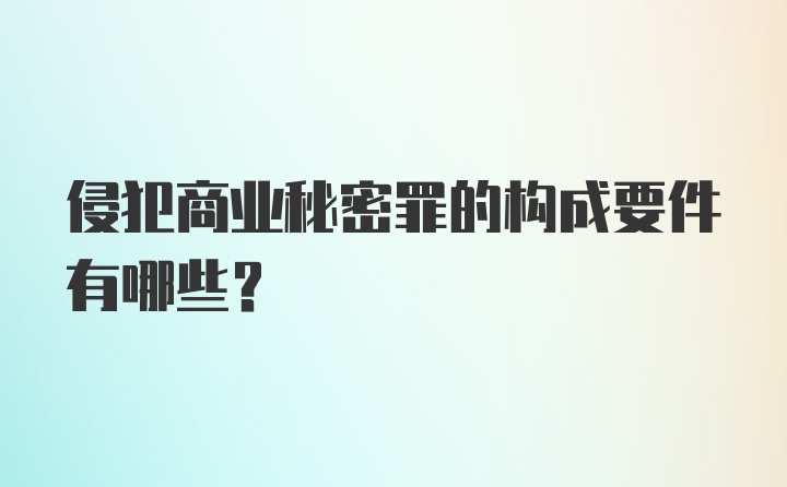 侵犯商业秘密罪的构成要件有哪些？