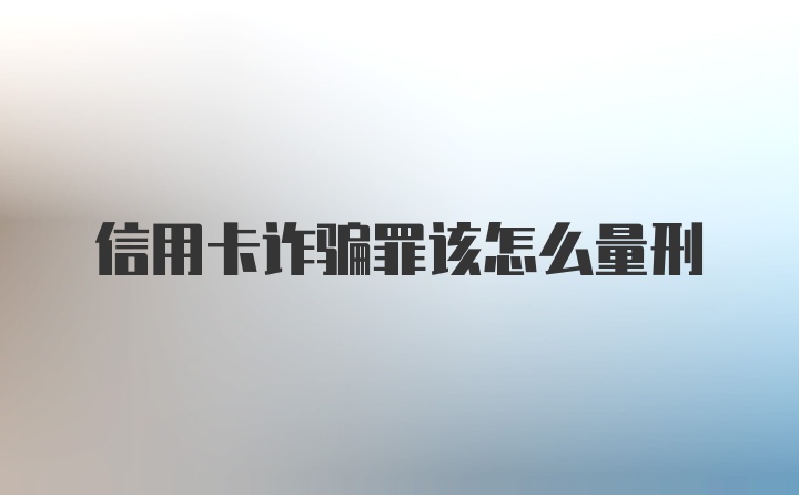 信用卡诈骗罪该怎么量刑