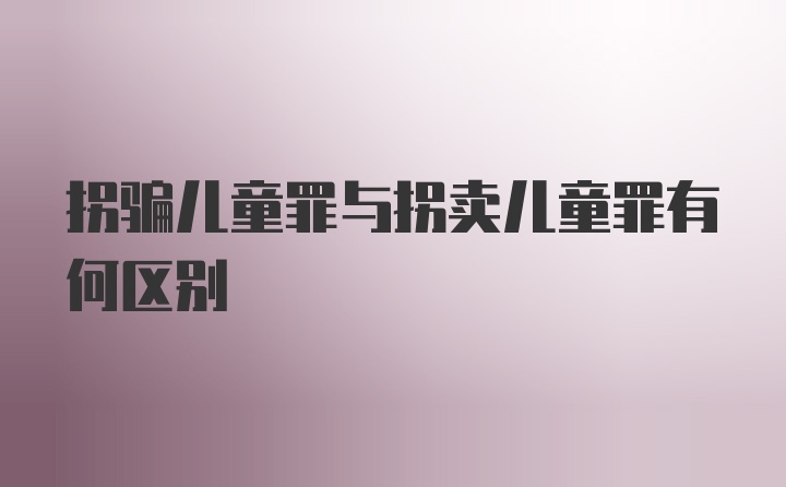 拐骗儿童罪与拐卖儿童罪有何区别