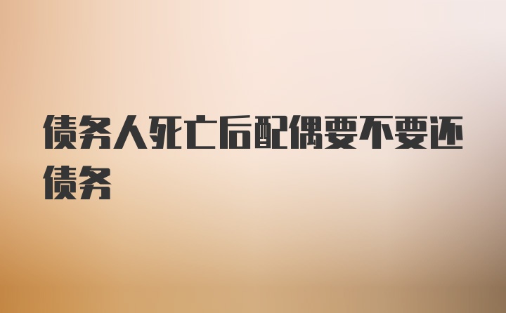 债务人死亡后配偶要不要还债务