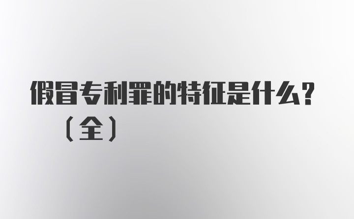 假冒专利罪的特征是什么? (全)