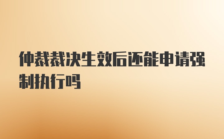 仲裁裁决生效后还能申请强制执行吗