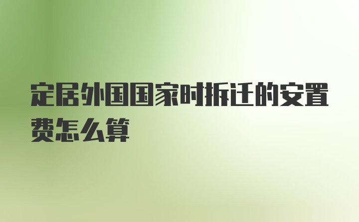 定居外国国家时拆迁的安置费怎么算