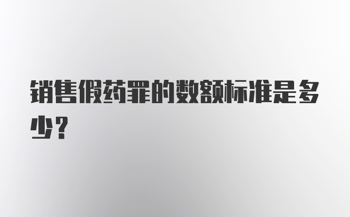 销售假药罪的数额标准是多少？