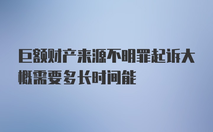 巨额财产来源不明罪起诉大概需要多长时间能