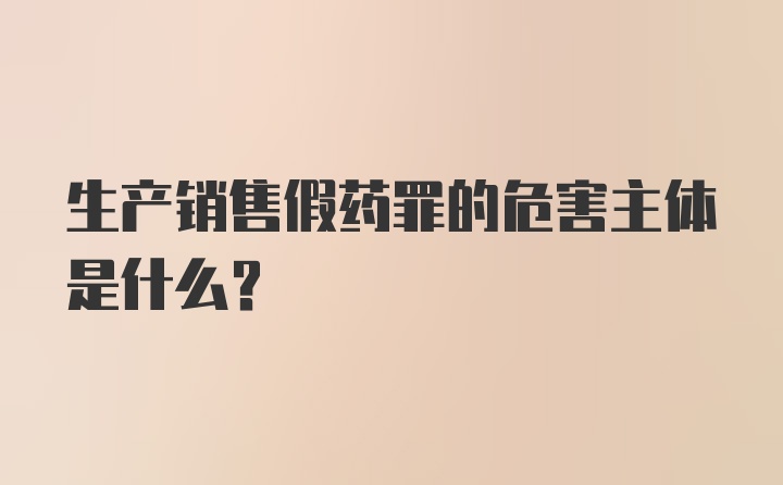 生产销售假药罪的危害主体是什么？