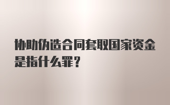 协助伪造合同套取国家资金是指什么罪？