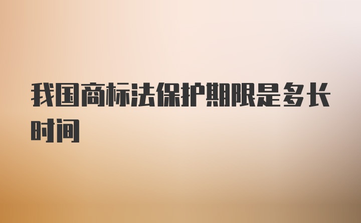 我国商标法保护期限是多长时间