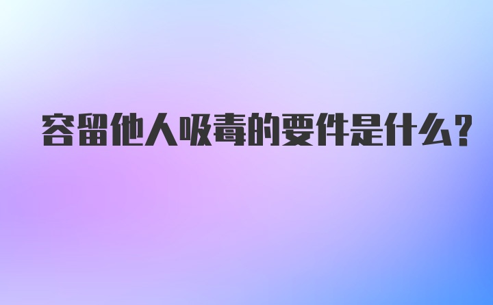 容留他人吸毒的要件是什么？