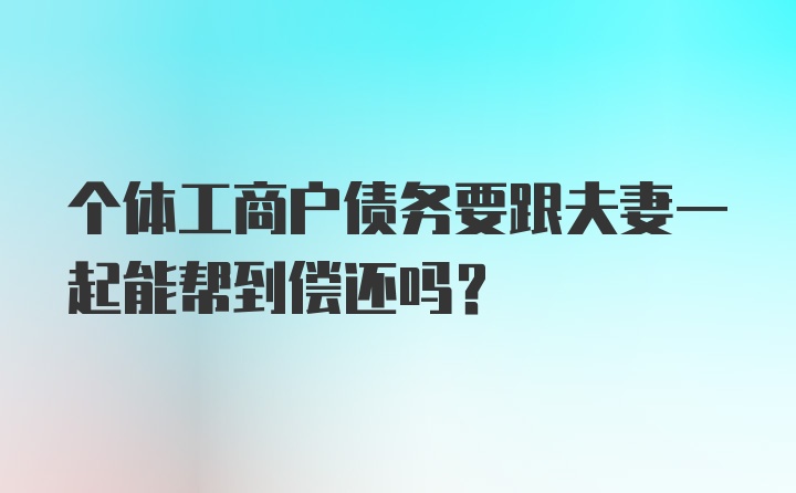 个体工商户债务要跟夫妻一起能帮到偿还吗？