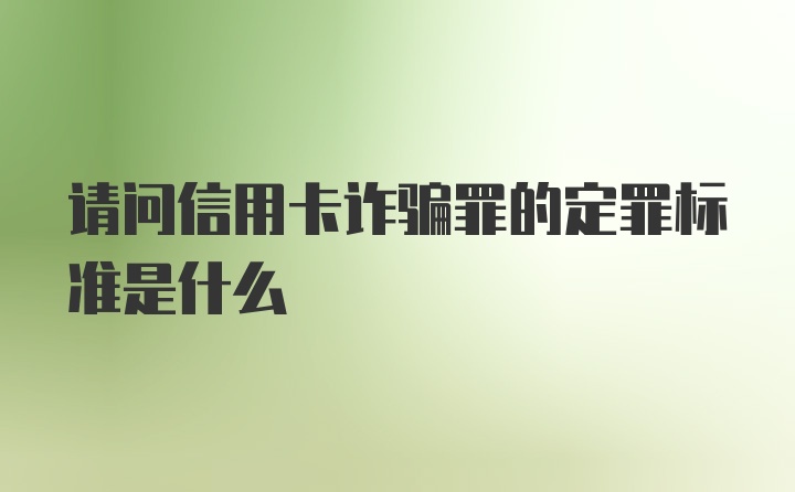 请问信用卡诈骗罪的定罪标准是什么