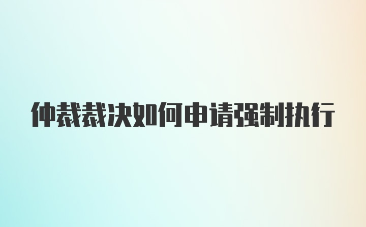 仲裁裁决如何申请强制执行