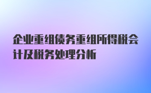 企业重组债务重组所得税会计及税务处理分析