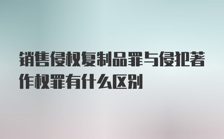 销售侵权复制品罪与侵犯著作权罪有什么区别