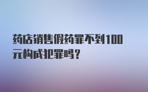 药店销售假药罪不到100元构成犯罪吗？